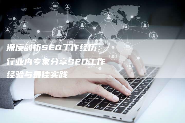 深度剖析SEO工作经历：行业内专家分享SEO工作经验与最佳实践