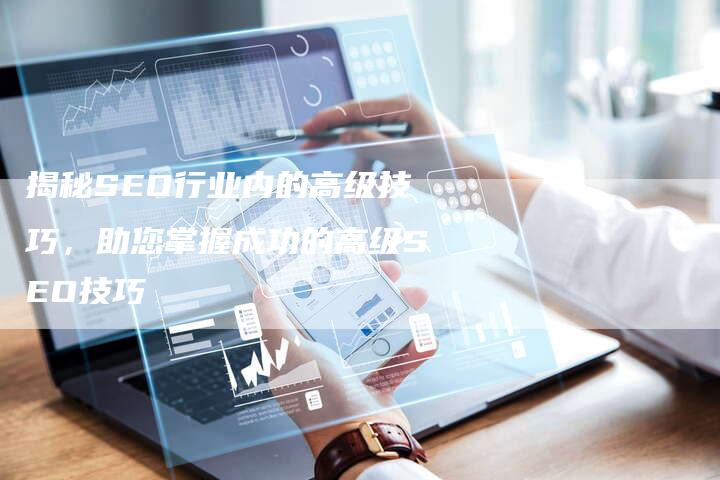 揭秘SEO行业内的高级技巧，助您掌握成功的高级SEO技巧-夫唯发布外链网