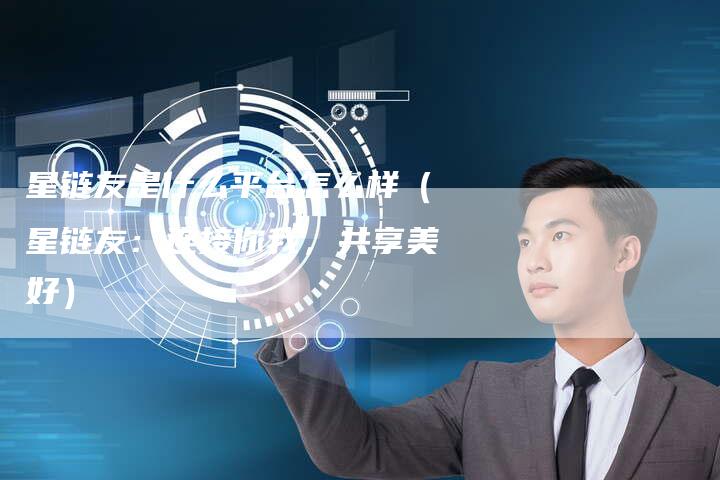 星链友是什么平台怎么样（星链友：连接你我，共享美好）-夫唯发布外链网