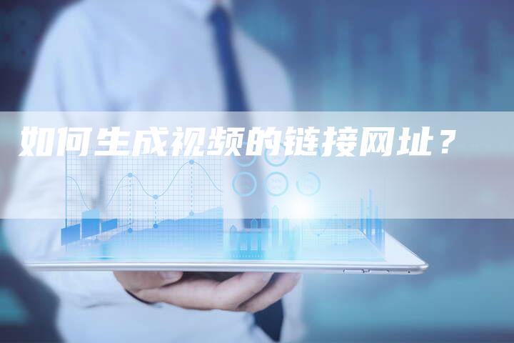 如何生成视频的链接网址？