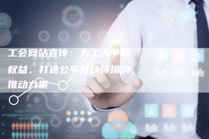 工会网站宣传：为工人争取权益，打造公平劳动环境的推动力量-夫唯发布外链网