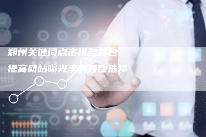 郑州关键词点击排名外包：提高网站曝光率的最佳选择