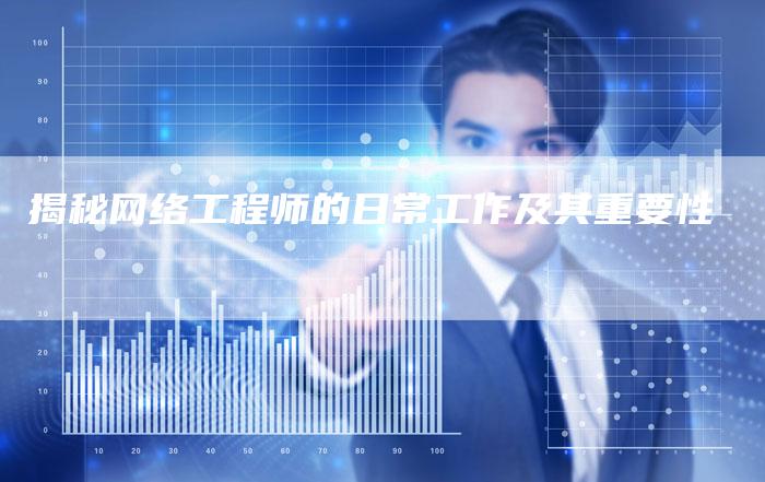 揭秘网络工程师的日常工作及其重要性-夫唯发布外链网