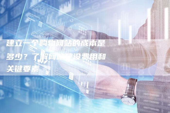 建立一个购物网站的成本是多少？了解网站建设费用和关键要素