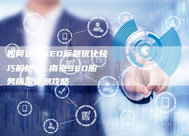 如何进行SEO标题优化技巧解析 - 南京SEO服务质量评测攻略