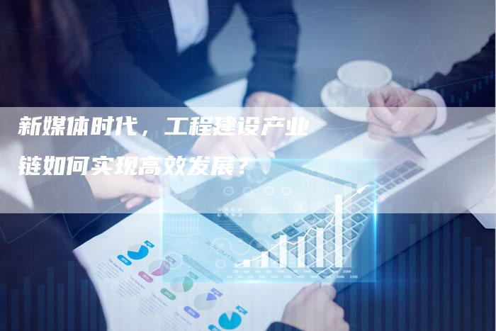新媒体时代，工程建设产业链如何实现高效发展？-夫唯发布外链网