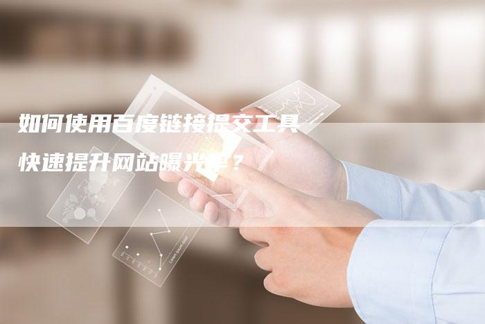 如何使用百度链接提交工具快速提升网站曝光率？