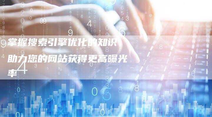 掌握搜索引擎优化的知识，助力您的网站获得更高曝光率-夫唯发布外链网