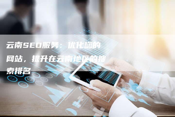 云南SEO服务：优化您的网站，提升在云南地区的搜索排名-夫唯发布外链网