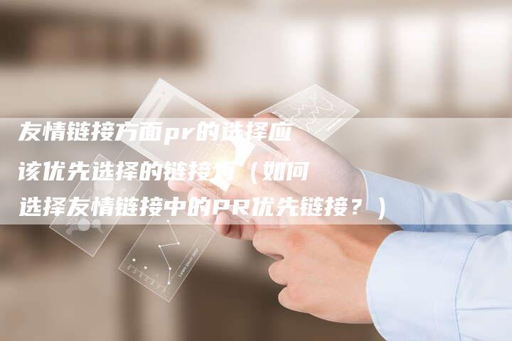 友情链接方面pr的选择应该优先选择的链接为（如何选择友情链接中的PR优先链接？）-夫唯发布外链网
