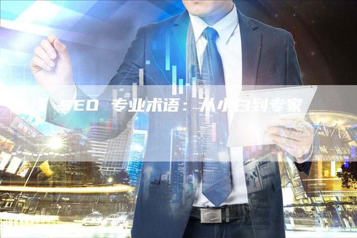 搞懂 SEO 专业术语:从小白到专家