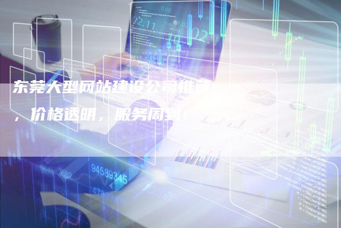东莞大型网站建设公司推荐，价格透明，服务周到！-夫唯发布外链网