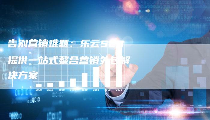 告别营销难题:乐云SEO提供一站式整合营销外包解决方案