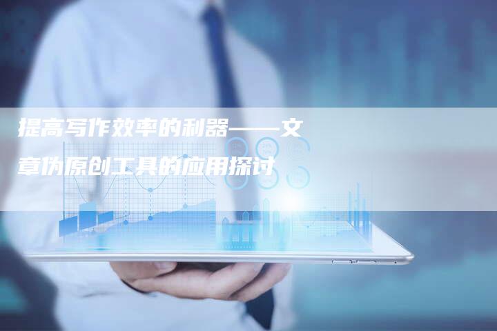 提高写作效率的利器——文章伪原创工具的应用探讨-夫唯发布外链网