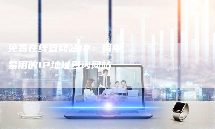 免费在线查网站IP：简单易用的IP地址查询网站-夫唯发布外链网