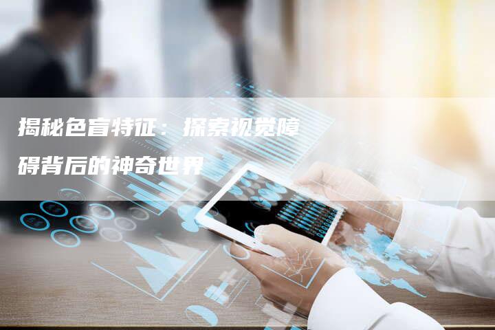 揭秘色盲特征：探索视觉障碍背后的神奇世界-夫唯发布外链网