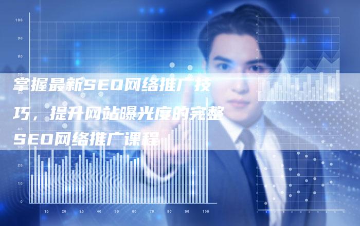 掌握最新SEO网络推广技巧，提升网站曝光度的完整SEO网络推广课程