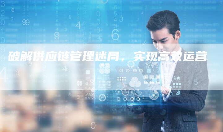 破解供应链管理迷局，实现高效运营-夫唯发布外链网