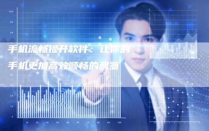 手机流畅提升软件：让你的手机更加高效顺畅的利器-夫唯发布外链网