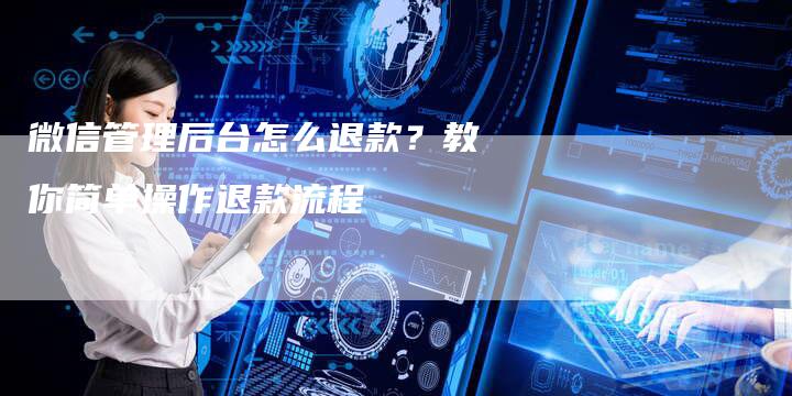 微信管理后台怎么退款？教你简单操作退款流程