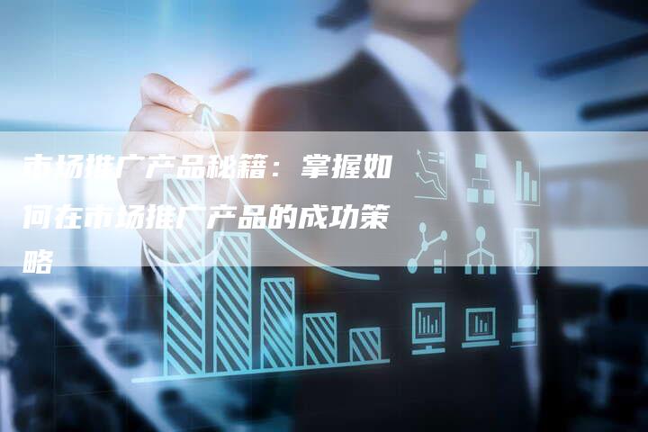 市场推广产品秘籍：掌握如何在市场推广产品的成功策略-夫唯发布外链网