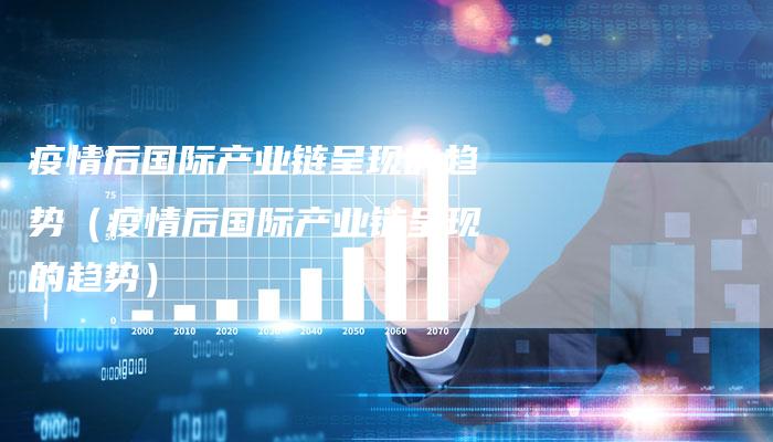 疫情后国际产业链呈现的趋势（疫情后国际产业链呈现的趋势）-夫唯发布外链网