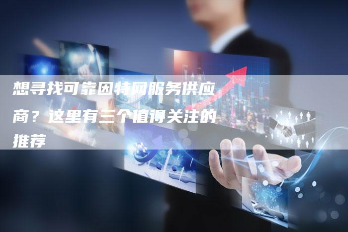 想寻找可靠因特网服务供应商？这里有三个值得关注的推荐-夫唯发布外链网