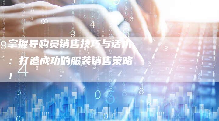 掌握导购员销售技巧与话术：打造成功的服装销售策略！