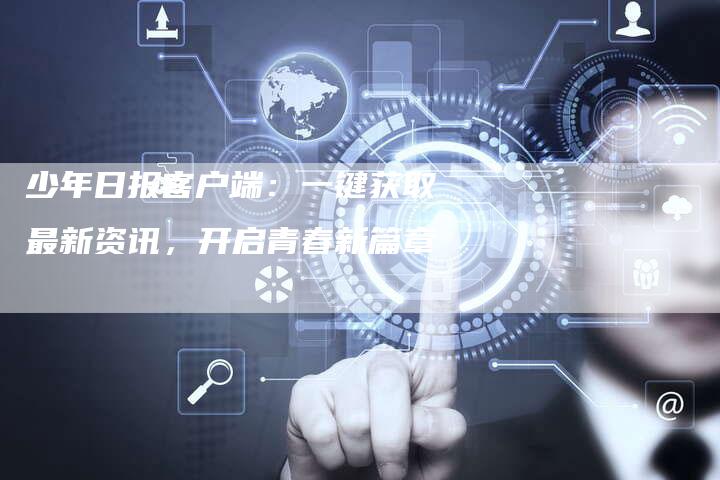 少年日报客户端：一键获取最新资讯，开启青春新篇章-夫唯发布外链网