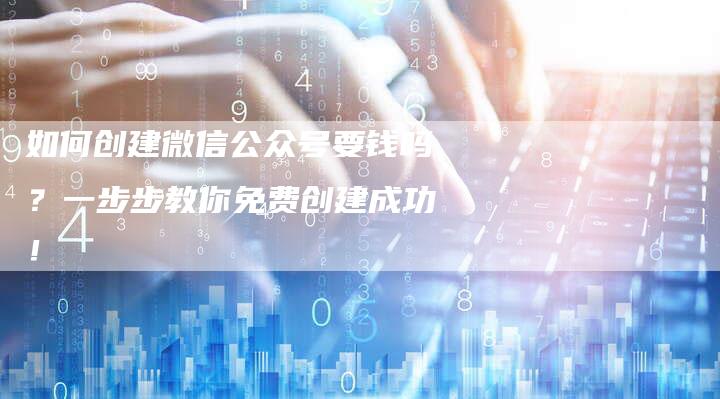 如何创建微信公众号要钱吗？一步步教你免费创建成功！