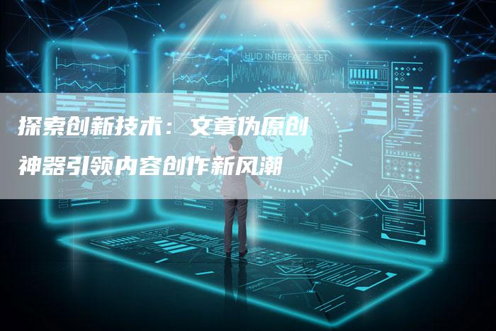 探索创新技术：文章伪原创神器引领内容创作新风潮-夫唯发布外链网