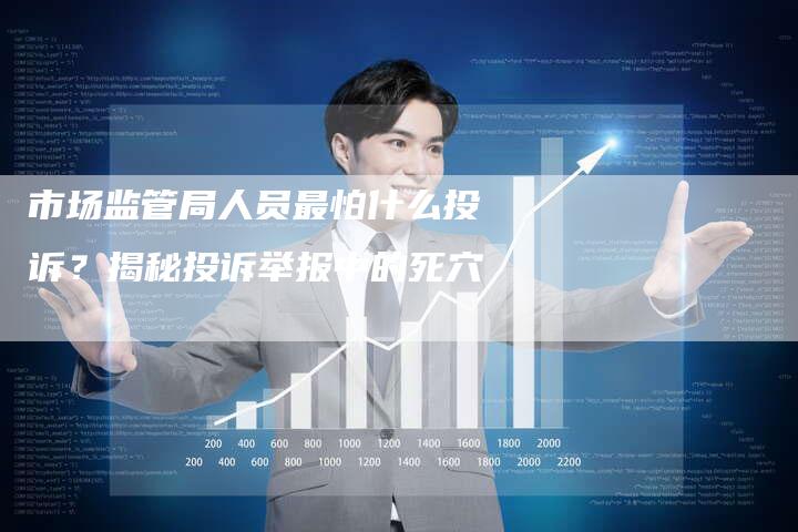 市场监管局人员最怕什么投诉？揭秘投诉举报中的死穴-夫唯发布外链网
