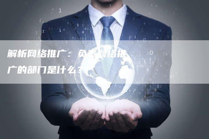 解析网络推广：负责网络推广的部门是什么？-夫唯发布外链网