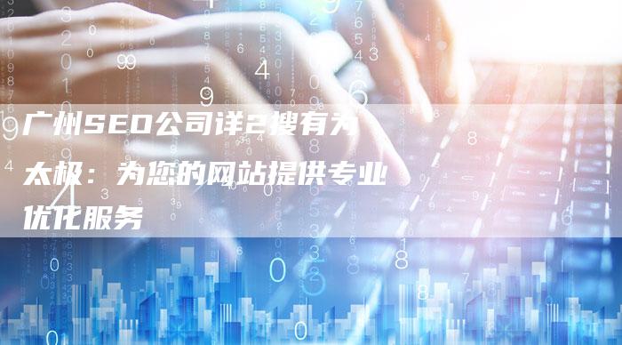 广州SEO公司详2搜有为太极：为您的网站提供专业优化服务-夫唯发布外链网