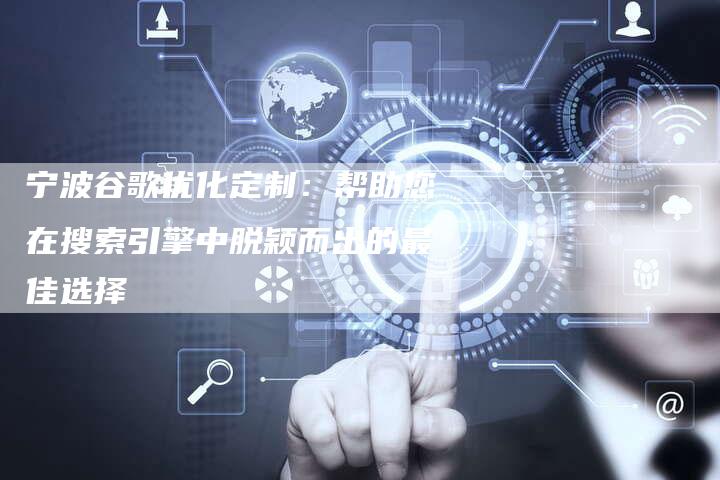 宁波谷歌优化定制：帮助您在搜索引擎中脱颖而出的最佳选择