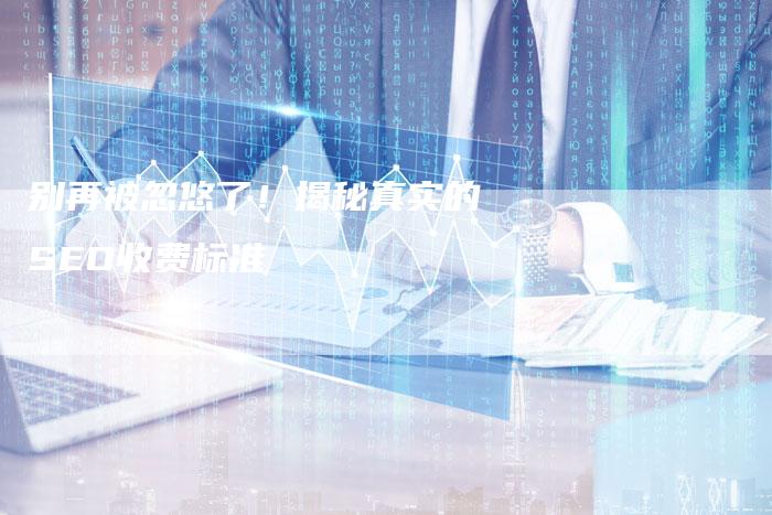 别再被忽悠了！揭秘真实的SEO收费标准