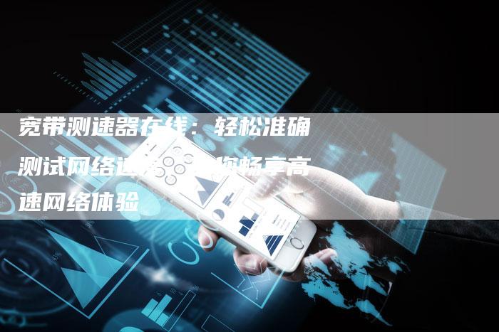宽带测速器在线：轻松准确测试网络速度，助您畅享高速网络体验