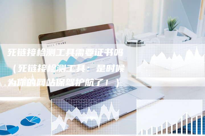 死链接检测工具需要证书吗（死链接检测工具：是时候为你的网站保驾护航了！）-夫唯发布外链网