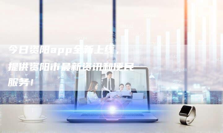 今日资阳app全新上线，提供资阳市最新资讯和便民服务！-夫唯发布外链网