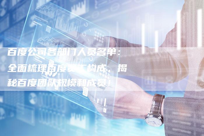 百度公司各部门人员名单：全面梳理百度员工构成，揭秘百度团队规模和成员！