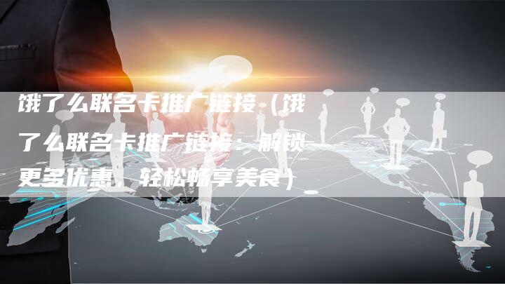 饿了么联名卡推广链接（饿了么联名卡推广链接：解锁更多优惠，轻松畅享美食）