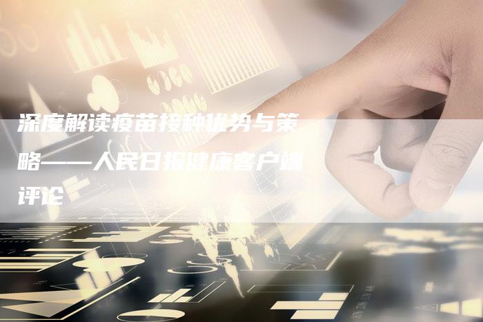 深度解读疫苗接种优势与策略——人民日报健康客户端评论-夫唯发布外链网