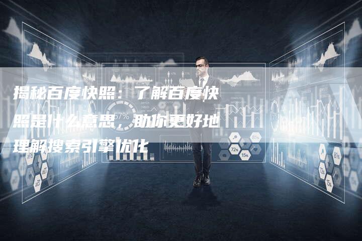 揭秘百度快照：了解百度快照是什么意思，助你更好地理解搜索引擎优化