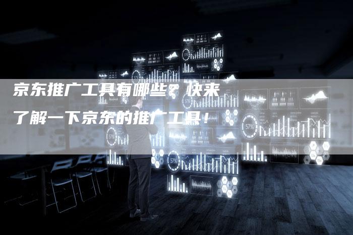 京东推广工具有哪些？快来了解一下京东的推广工具！