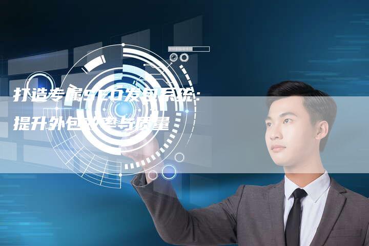 打造专属SEO发包系统：提升外包效率与质量