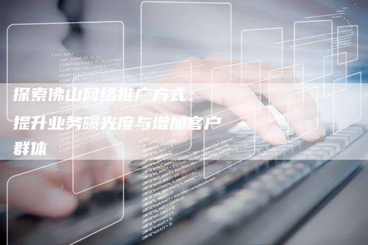 探索佛山网络推广方式： 提升业务曝光度与增加客户群体-夫唯发布外链网