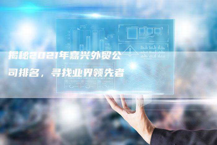 揭秘2021年嘉兴外贸公司排名，寻找业界领先者-夫唯发布外链网