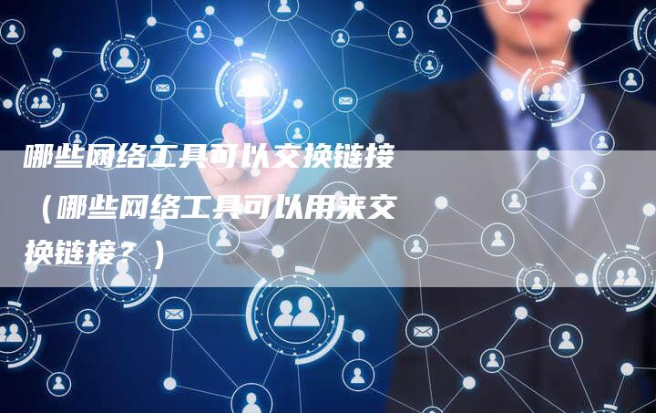 哪些网络工具可以交换链接（哪些网络工具可以用来交换链接？）