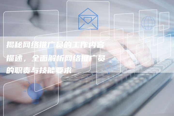 揭秘网络推广员的工作内容描述，全面解析网络推广员的职责与技能要求-夫唯发布外链网