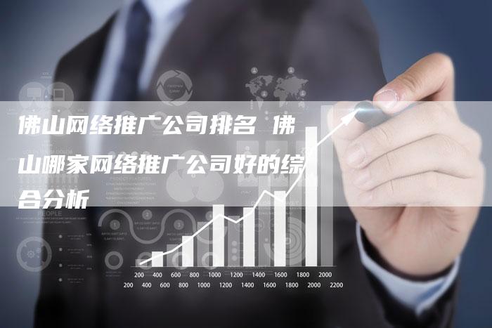 佛山网络推广公司排名 佛山哪家网络推广公司好的综合分析-夫唯发布外链网